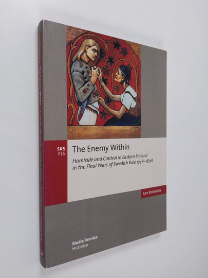 Anu Koskivirta : The Enemy Within - Homicide and Control in Eastern Finland in the Final Years of Swedish Rule 1748-1808