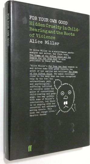 Alice Miller : For Your Own Good : Hidden Cruelty in Child-Rearing and the Roots of Violence