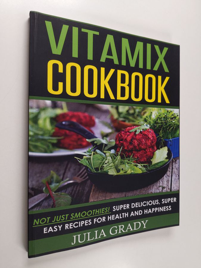 Julia Grady : Vitamix Cookbook: Not Just Smoothies! Super Delicious, Super Easy Recipes for Health and Happiness