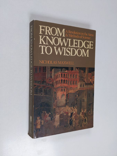 Nicholas Maxwell : From knowledge to wisdom : a revolution in the aims and methods of science