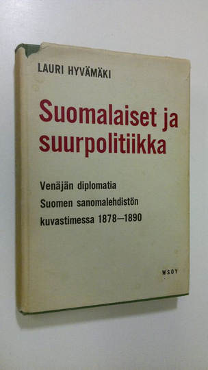 Lauri Hyvämäki : Suomalaiset ja suurpolitiikka : Venäjän diplomatia Suomen sanomalehdistön kuvastimessa 1878-1890