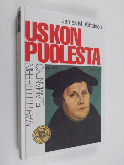 James M. Kittelson : Uskon puolesta : Martti Lutherin elämäntyö