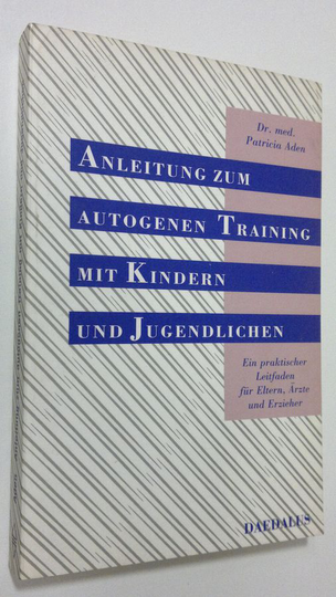 Patricia Aden : Anleitung zum autogenen Training mit Kindern und Jugendlichen : Ein praktischer Leitfaden fur Eltern, Ärzte und Erzieher