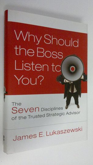 James E. Lukaszewski : Why should the boss listen to you? : the seven disciplines of the trusted strategic advisor
