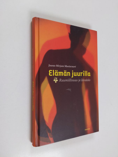 Jaana-Mirjam Mustavuori : Elämän juurilla : ruumiillisuus ja läsnäolo