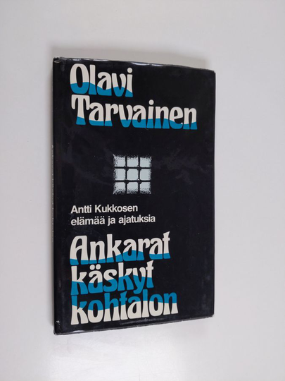 Olavi Tarvainen : Ankarat käskyt kohtalon : Antti Kukkosen elämää ja ajatuksia