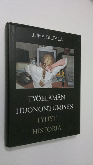 Juha Siltala : Työelämän huonontumisen lyhyt historia : muutokset hyvinvointivaltioiden ajasta globaaliin hyperkilpailuun