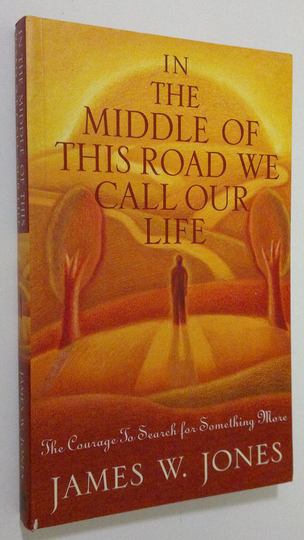 James W. Jones : In the middle of this road we call our life : the courage to search for something more