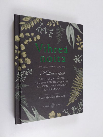 Arin Murphy-Hiscock : Vihreä noita : kattava opas yrttien, kukkien, eteeristen öljyjen ja muiden taikavoimien maailmaan