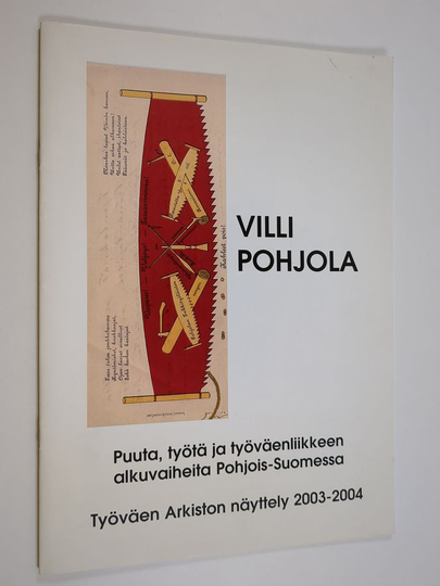 Marjaliisa Hentilä : Villi Pohjola : puuta, työtä ja työväenliikkeen alkuvaiheita Pohjois-Suomessa : Työväen Arkiston näyttely 2003-2004