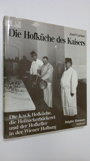 Josef Cachee : Die Hofkuche des Kaisers : Die k.u.k. Höfkuche die Hofzuckerbäckerei und der Hofkeller in der Wiener Hofburg